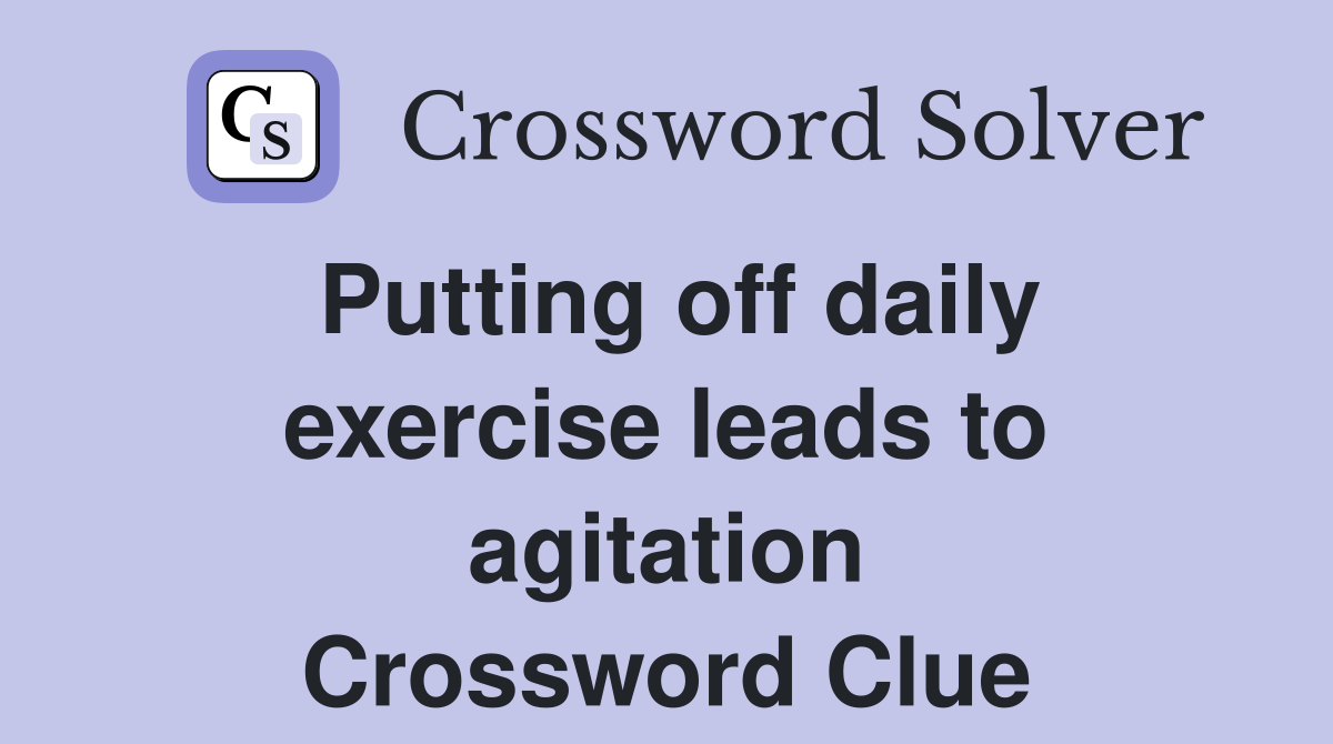 Putting off daily exercise leads to agitation Crossword Clue Answers